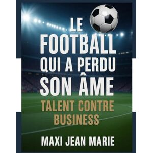 Maxi, Jean Marie Le Football qui a Perdu son Âme :Talent contre Business: La transformation d’un jeu en industrie Maxi, Jean Marie Le Football qui a Perdu son Âme :Talent contre Business: La transformation d’un jeu en industrie