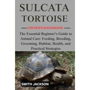 Jackson SULCATA TORTOISE: The Essential Beginner’s Guide to Animal Care: Feeding, Breeding, Grooming, Habitat, Health, and Practical Strategies Jackson SULCATA TORTOISE: The Essential Beginner’s Guide to Animal Care: Feeding, Breeding, Grooming, Habitat, Health, and Practical Strategies