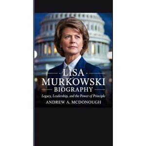 A. McDonough, Andrew LISA MURKOWSKI BIOGRAPHY: Legacy, Leadership, and the Power of Principle A. McDonough, Andrew LISA MURKOWSKI BIOGRAPHY: Legacy, Leadership, and the Power of Principle