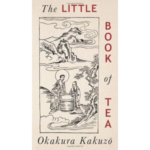 Kakuzō, Okakura The Little Book of Tea: Japanese Harmony of Art Culture and the Simple Life Kakuzō, Okakura The Little Book of Tea: Japanese Harmony of Art Culture and the Simple Life
