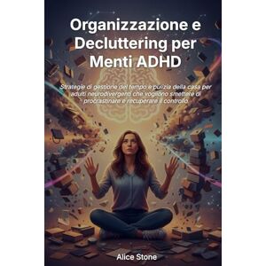 Stone, Alice Organizzazione e Decluttering per Menti ADHD: Strategie di Gestione del Tempo e Pulizia della Casa per Adulti Neurodivergenti che Vogliono Smettere di Procrastinare e Recuperare il Controllo Stone, Alice Organizzazione e Decluttering per Menti ADHD: Strategie di Gestione del Tempo e Pulizia della Casa per Adulti Neurodivergenti che Vogliono Smettere di Procrastinare e Recuperare il Controllo