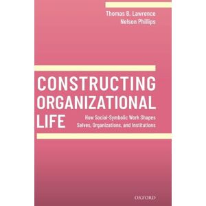 Lawrence, Thomas B. Constructing Organizational Life: How Social-Symbolic Work Shapes Selves, Organizations, and Institutions Lawrence, Thomas B. Constructing Organizational Life: How Social-Symbolic Work Shapes Selves, Organizations, and Institutions
