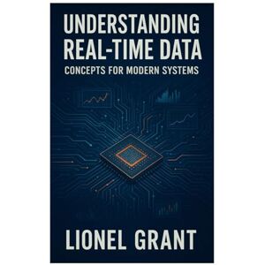 Grant, Lionel Understanding Real-Time Data: Concepts for Modern Systems Grant, Lionel Understanding Real-Time Data: Concepts for Modern Systems