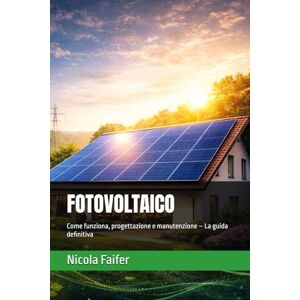 Faifer, Nicola FOTOVOLTAICO: Come funziona, progettazione e manutenzione – La guida definitiva Faifer, Nicola FOTOVOLTAICO: Come funziona, progettazione e manutenzione – La guida definitiva