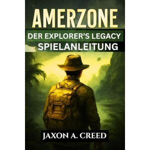 CREED, JAXON A. AMERZONE: DER EXPLORER’S LEGACY SPIELANLEITUNG: Wichtige Tipps und Expertentaktiken für jeden Spieler CREED, JAXON A. AMERZONE: DER EXPLORER’S LEGACY SPIELANLEITUNG: Wichtige Tipps und Expertentaktiken für jeden Spieler