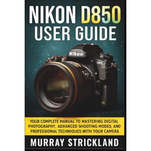 STRICKLAND, MURRAY NIKON D850 USER GUIDE: Your Complete Manual to Mastering Digital Photography, Advanced Shooting Modes, And Professional Techniques with Your Camera STRICKLAND, MURRAY NIKON D850 USER GUIDE: Your Complete Manual to Mastering Digital Photography, Advanced Shooting Modes, And Professional Techniques with Your Camera