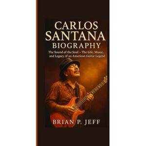 P. Jeff, Brain CARLOS SANTANA BIOGRAPHY: The Sound of the Soul — The Life, Music, and Legacy of an American Guitar Legend P. Jeff, Brain CARLOS SANTANA BIOGRAPHY: The Sound of the Soul — The Life, Music, and Legacy of an American Guitar Legend