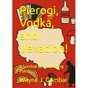 Gombar, Wayne Joseph Pierogi, Vodka, and Vexation!: A Survival Guide to Being Polish Gombar, Wayne Joseph Pierogi, Vodka, and Vexation!: A Survival Guide to Being Polish