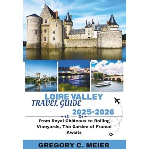 Meier, Gregory C Loire Valley Travel Guide 2025-2026: From Royal Châteaux to Rolling Vineyards,the Garden of France Awaits Meier, Gregory C Loire Valley Travel Guide 2025-2026: From Royal Châteaux to Rolling Vineyards,the Garden of France Awaits