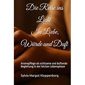 Kloppenborg, Sylvia Margot Die Reise ins Licht In Liebe, Würde und Duft: Aromapflege als achtsame und duftende Begleitung in der letzten Lebensphase Kloppenborg, Sylvia Margot Die Reise ins Licht In Liebe, Würde und Duft: Aromapflege als achtsame und duftende Begleitung in der letzten Lebensphase
