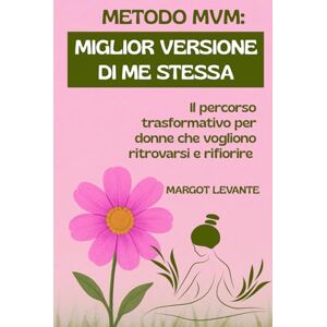 Levante, Margot METODO MVM MIGLIOR VERSIONE DI ME STESSA: Il percorso trasformativo per donne che vogliono ritrovarsi e rifiorire Levante, Margot METODO MVM MIGLIOR VERSIONE DI ME STESSA: Il percorso trasformativo per donne che vogliono ritrovarsi e rifiorire