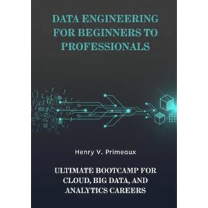 Primeaux, Henry V. Data Engineering for Beginners to Professionals: Ultimate Bootcamp for Cloud, Big Data, and Analytics Careers Primeaux, Henry V. Data Engineering for Beginners to Professionals: Ultimate Bootcamp for Cloud, Big Data, and Analytics Careers