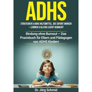 Schmid, Dr. Jörg ADHS: Strategien & ADHS Hilfsmittel, die sofort wirken – Lernen & Alltag leicht gemacht: Bindung ohne Burnout – Das Praxisbuch für Eltern und Pädagogen von ADHS Kindern Schmid, Dr. Jörg ADHS: Strategien & ADHS Hilfsmittel, die sofort wirken – Lernen & Alltag leicht gemacht: Bindung ohne Burnout – Das Praxisbuch für Eltern und Pädagogen von ADHS Kindern