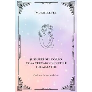 FEL, MURIELLE Sussurri del Corpo: Cosa cercano di dirti le tue malattie: Tabelle di radiestesia FEL, MURIELLE Sussurri del Corpo: Cosa cercano di dirti le tue malattie: Tabelle di radiestesia
