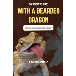 BOMBAY, DONOVAN THE FIRST 30 DAYS WITH A BEARDED DRAGON: A Beginner’s Survival Guide to Proper Setup, Feeding, Lighting, and Early Health Care BOMBAY, DONOVAN THE FIRST 30 DAYS WITH A BEARDED DRAGON: A Beginner’s Survival Guide to Proper Setup, Feeding, Lighting, and Early Health Care