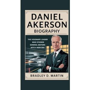D. Martin, Bradley DANIEL AKERSON BIOGRAPHY: The Visionary Leader Who Steered General Motors into a New Era D. Martin, Bradley DANIEL AKERSON BIOGRAPHY: The Visionary Leader Who Steered General Motors into a New Era