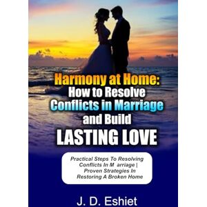 Eshiet, Mr J. D. Harmony at Home: How to Resolve Conflicts in Marriage and Build Lasting Love: Practical Steps in Resolving Conflict in Marriage Proven Strategies in Restoring a Broken Home. Eshiet, Mr J. D. Harmony at Home: How to Resolve Conflicts in Marriage and Build Lasting Love: Practical Steps in Resolving Conflict in Marriage Proven Strategies in Restoring a Broken Home.