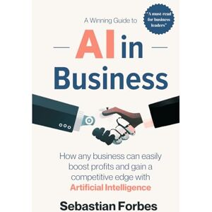 Forbes, Sebastian AI in Business: A Winning Guide to Artificial Intelligence: How Any Business Can Easily Boost Profits, Transform Operations and Gain a Competitive Edge with AI Forbes, Sebastian AI in Business: A Winning Guide to Artificial Intelligence: How Any Business Can Easily Boost Profits, Transform Operations and Gain a Competitive Edge with AI