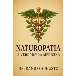 Augusto, Dr Danilo NATUROPATIA: A VERDADEIRA MEDICINA: A restauração da medicina original e o resgate do título de médico naturopata Augusto, Dr Danilo NATUROPATIA: A VERDADEIRA MEDICINA: A restauração da medicina original e o resgate do título de médico naturopata