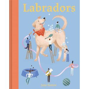 Eastoe, Jane Labradors: What labradors want: in their own words, woofs and wags (Illustrated Dog Care) Eastoe, Jane Labradors: What labradors want: in their own words, woofs and wags (Illustrated Dog Care)