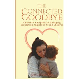 Gordon, Sarah The Connected Goodbye: A Parent’s Blueprint to Managing Separation Anxiety in Young Children Gordon, Sarah The Connected Goodbye: A Parent’s Blueprint to Managing Separation Anxiety in Young Children