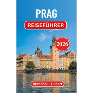 L. Gilbert, Brandon Prag Reiseführer 2026: Entdecken Sie gotische Pracht, versteckte Innenhöfe und den zeitlosen Reiz dieses Juwels Mitteleuropas L. Gilbert, Brandon Prag Reiseführer 2026: Entdecken Sie gotische Pracht, versteckte Innenhöfe und den zeitlosen Reiz dieses Juwels Mitteleuropas