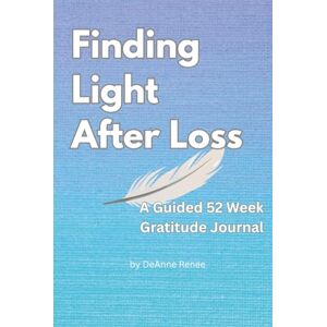 Renee, DeAnne Finding Light After Loss- A Guided 52 Week Gratitude Journal; Prompted Journal for Grief and Loss Renee, DeAnne Finding Light After Loss- A Guided 52 Week Gratitude Journal; Prompted Journal for Grief and Loss