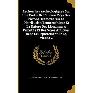 Recherches Archéologiques Sur Une Partie De L'ancien Pays Des Pictons. Mémoire Sur La Distribution Topographique Et La Nature Des Monuments Primitifs ... Antiques Dans Le Département De La Vienne... Recherches Archéologiques Sur Une Partie De L'ancien Pays Des Pictons. Mémoire Sur La Distribution Topographique Et La Nature Des Monuments Primitifs ... Antiques Dans Le Département De La Vienne...