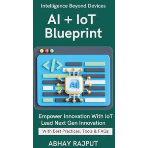 RAJPUT, ABHAY AI + IoT Blueprint: Sensors + AI = Smart Everything Intelligent Devices Simplified Connected AI Systems Build the Next Gen IoT Real-Time AI Devices Lead The Connected Revolution RAJPUT, ABHAY AI + IoT Blueprint: Sensors + AI = Smart Everything Intelligent Devices Simplified Connected AI Systems Build the Next Gen IoT Real-Time AI Devices Lead The Connected Revolution
