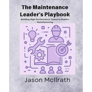 McIlrath, Jason The Maintenance Leader's Playbook: Building High-Performance Teams in Modern Manufacturing (The Smart Maintenance 4.0 Library) McIlrath, Jason The Maintenance Leader's Playbook: Building High-Performance Teams in Modern Manufacturing (The Smart Maintenance 4.0 Library)