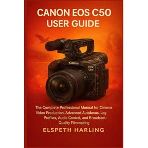 Harling, Elspeth CANON EOS C50 USER GUIDE: The Complete Professional Manual for Cinema Video Production, Advanced Autofocus, Log Profiles, Audio Control, and Broadcast-Quality Filmmaking Harling, Elspeth CANON EOS C50 USER GUIDE: The Complete Professional Manual for Cinema Video Production, Advanced Autofocus, Log Profiles, Audio Control, and Broadcast-Quality Filmmaking