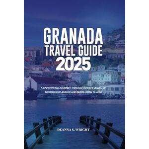 Wright, Deanna S. GRANADA TRAVEL GUIDE 2025: A Captivating Journey Through Spain’s Jewel of Moorish Splendor and Andalusian Charm Wright, Deanna S. GRANADA TRAVEL GUIDE 2025: A Captivating Journey Through Spain’s Jewel of Moorish Splendor and Andalusian Charm