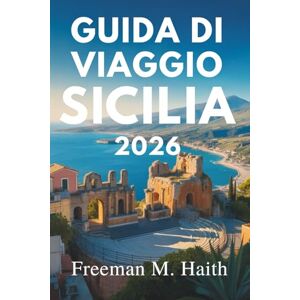 Haith, Freeman M. GUIDA DI VIAGGIO SICILIA 2026: Un viaggio nell'isola italiana della storia e della bellezza Haith, Freeman M. GUIDA DI VIAGGIO SICILIA 2026: Un viaggio nell'isola italiana della storia e della bellezza