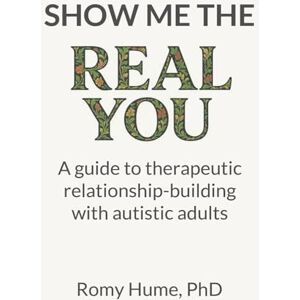 Hume PhD, Romy Show me the real you: A guide to therapeutic relationship-building with autistic adults Hume PhD, Romy Show me the real you: A guide to therapeutic relationship-building with autistic adults
