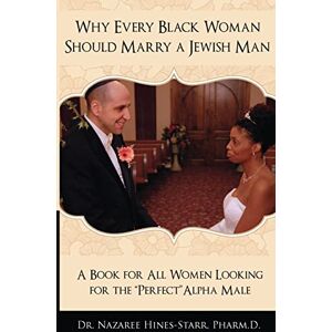 Hines-Starr, BA, PharmD, RPh., Dr. Nazaree Why Every Black Woman Should Marry a Jewish Man: A Book For All Women Looking For the Perfect "Alpha" Male Hines-Starr, BA, PharmD, RPh., Dr. Nazaree Why Every Black Woman Should Marry a Jewish Man: A Book For All Women Looking For the Perfect "Alpha" Male
