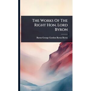 The Works Of The Right Hon. Lord Byron The Works Of The Right Hon. Lord Byron