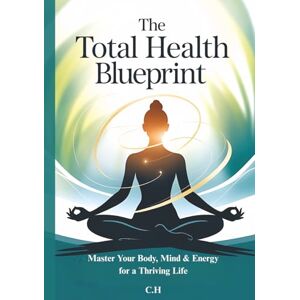 H, C. The Total Health Blueprint: Master Your Body, Mind & Energy for a Thriving Life H, C. The Total Health Blueprint: Master Your Body, Mind & Energy for a Thriving Life