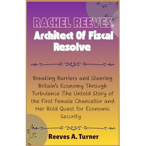 Turner, Reeves A. Rachel Reeves:Architect of Fiscal Resolve: Breaking Barriers and Steering Britain’s Economy Through Turbulence:The Untold Story of the First Female ... and Legacy: The Lives Behind the Leaders) Turner, Reeves A. Rachel Reeves:Architect of Fiscal Resolve: Breaking Barriers and Steering Britain’s Economy Through Turbulence:The Untold Story of the First Female ... and Legacy: The Lives Behind the Leaders)