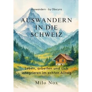 Nox, Milo Auswandern in die Schweiz: Leben, arbeiten und sich integrieren im echten Alltag (Auswandern by Obscyra) Nox, Milo Auswandern in die Schweiz: Leben, arbeiten und sich integrieren im echten Alltag (Auswandern by Obscyra)