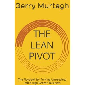 Murtagh, Mr Gerry The Lean Pivot: The Playbook for Turning Uncertainty into a High-Growth Business Murtagh, Mr Gerry The Lean Pivot: The Playbook for Turning Uncertainty into a High-Growth Business