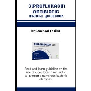 Casilas, Dr Sandoval CIPROFLOXACIN ANTIBIOTICS MANUAL GUIDEBOOK: Read and learn guideline on the use of ciprofloxacin antibiotic to overcome numerous bacteria infections Casilas, Dr Sandoval CIPROFLOXACIN ANTIBIOTICS MANUAL GUIDEBOOK: Read and learn guideline on the use of ciprofloxacin antibiotic to overcome numerous bacteria infections