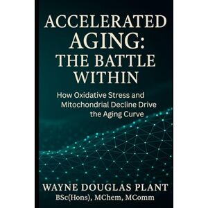 Plant, Wayne Douglas Accelerated Aging: The Battle Within: How Oxidative Stress, Lifestyle, and Cellular Decline Drive Aging — And What You Can Do About It: 1 (The Scientific Anti-Aging Series) Plant, Wayne Douglas Accelerated Aging: The Battle Within: How Oxidative Stress, Lifestyle, and Cellular Decline Drive Aging — And What You Can Do About It: 1 (The Scientific Anti-Aging Series)