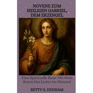 Denham, Betty G. NOVENE ZUM HEILIGEN GABRIEL, DEM ERZENGEL: Eine Spirituelle Reise Mit Dem Boten Des Lichts Im Himmel Denham, Betty G. NOVENE ZUM HEILIGEN GABRIEL, DEM ERZENGEL: Eine Spirituelle Reise Mit Dem Boten Des Lichts Im Himmel