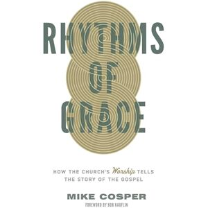 Cosper, Mike Rhythms of Grace: How the Church's Worship Tells the Story of the Gospel Cosper, Mike Rhythms of Grace: How the Church's Worship Tells the Story of the Gospel