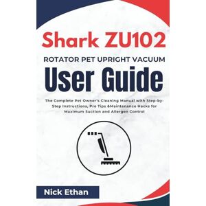 Ethan, Nick Shark ZU102 Rotator Pet Upright Vacuum User Guide: The Complete Pet Owner’s Cleaning Manual with Step-by-Step Instructions, Pro Tips & Maintenance Hacks for Maximum Suction and Allergen Control Ethan, Nick Shark ZU102 Rotator Pet Upright Vacuum User Guide: The Complete Pet Owner’s Cleaning Manual with Step-by-Step Instructions, Pro Tips & Maintenance Hacks for Maximum Suction and Allergen Control