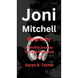 R. Torres, Karen Joni Mitchell Biography: A Soulful Journey Through Music and Life R. Torres, Karen Joni Mitchell Biography: A Soulful Journey Through Music and Life