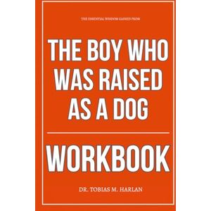 M. Harlan, Dr. Tobias The Essential Wisdom Gained From The Boy Who Was Raised as a Dog Workbook: How to Apply Dr. Bruce Perry’s Trauma Lens to Yourself, Your Children, and ... Turning Away from the Horror or the Healing M. Harlan, Dr. Tobias The Essential Wisdom Gained From The Boy Who Was Raised as a Dog Workbook: How to Apply Dr. Bruce Perry’s Trauma Lens to Yourself, Your Children, and ... Turning Away from the Horror or the Healing