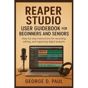 D. Paul, George Reaper Studio User Guidebook for Beginners and Seniors: Step-by-step instructions for recording, editing, and organizing digital projects D. Paul, George Reaper Studio User Guidebook for Beginners and Seniors: Step-by-step instructions for recording, editing, and organizing digital projects
