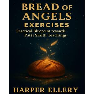 Ellery, Harper Bread of Angels Exercises: Practical Blueprint towards Patti Smith Teachings Ellery, Harper Bread of Angels Exercises: Practical Blueprint towards Patti Smith Teachings
