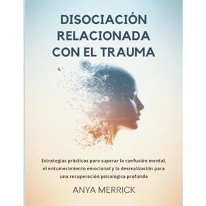 Merrick, Anya DISOCIACIÓN RELACIONADA CON EL TRAUMA: Estrategias prácticas para superar la confusión mental, el entumecimiento emocional y la desrealización para una recuperación psicológica profunda Merrick, Anya DISOCIACIÓN RELACIONADA CON EL TRAUMA: Estrategias prácticas para superar la confusión mental, el entumecimiento emocional y la desrealización para una recuperación psicológica profunda